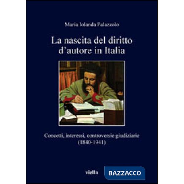 Nascita del diritto d'autore in Italia. Concetti, interessi, controversie giudiziarie (1840-1941) (La)