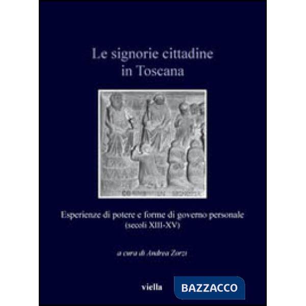 Signorie cittadine in Toscana. Esperienze di potere e forme di governo personale (secoli XIII-XV) (Le)