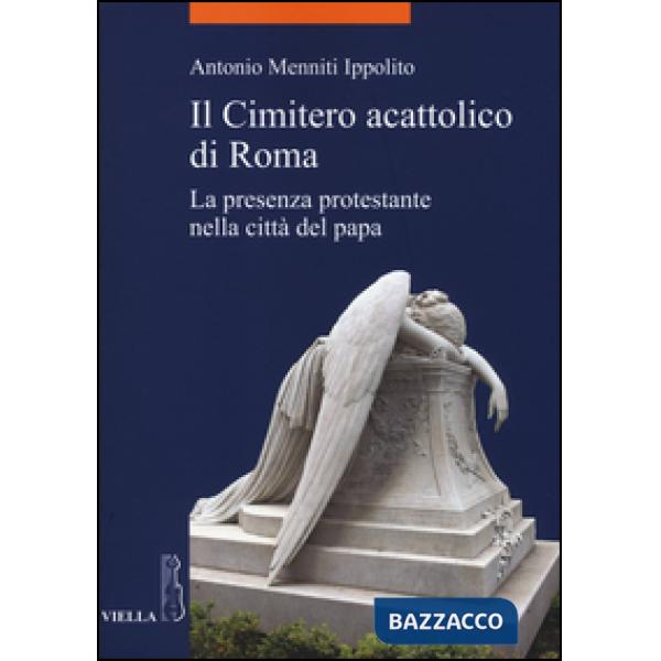 Cimitero acattolico di Roma. La presenza protestante nella città del papa (Il)