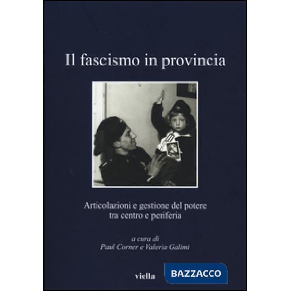 Fascismo in provincia. Articolazioni e gestione del potere tra centro e periferia (Il)