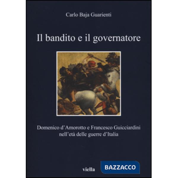 Bandito e il governatore. Domenico d'Amorotto e Francesco Guicciardini nell'età delle guerre d'Italia (Il)