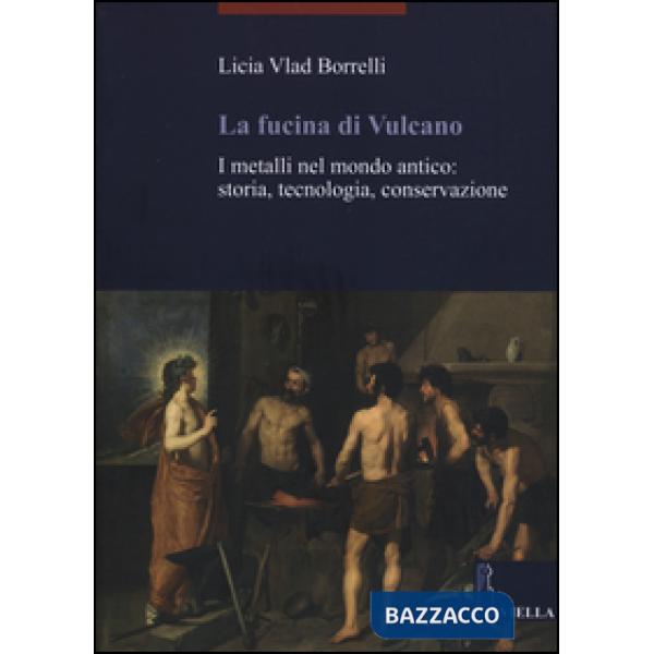 Fucina di Vulcano. I metalli nel mondo antico: storia, tecnologia, conservazione (La)