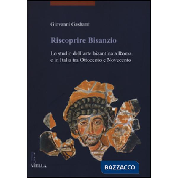 Riscoprire Bisanzio. Lo studio dell'arte bizantina a Roma e in Italia tra Ottocento e Novecento. Ediz. illustrata