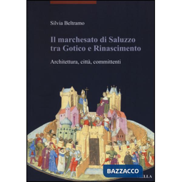 Marchesato di Saluzzo tra gotico e Rinascimento. Architettura, città, committenti. Ediz. illustrata (Il)