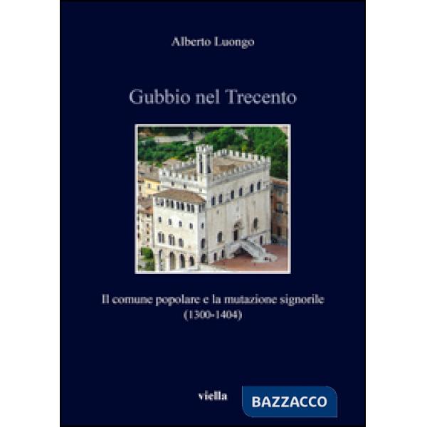 Gubbio nel Trecento. Il comune popolare e la mutazione signorile (1300-1404)