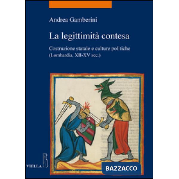 Legittimità contesa. Costruzione statale e culture politiche (Lombardia, XII-XV sec.) (La)