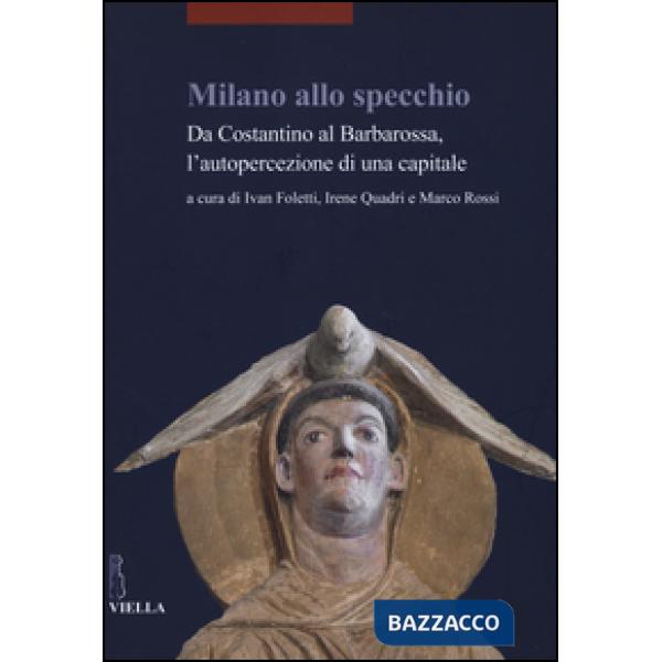 Milano allo specchio. Da Costantino al Barbarossa, l'autopercezione di una capitale