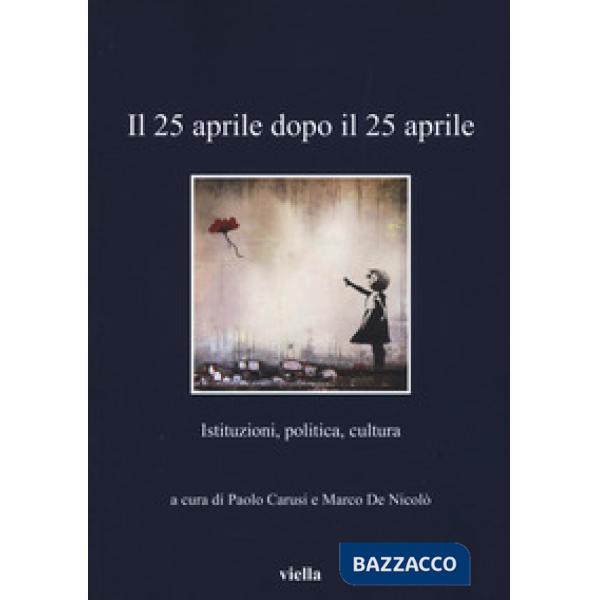25 aprile dopo il 25 aprile. Istituzioni, politica, cultura (Il)