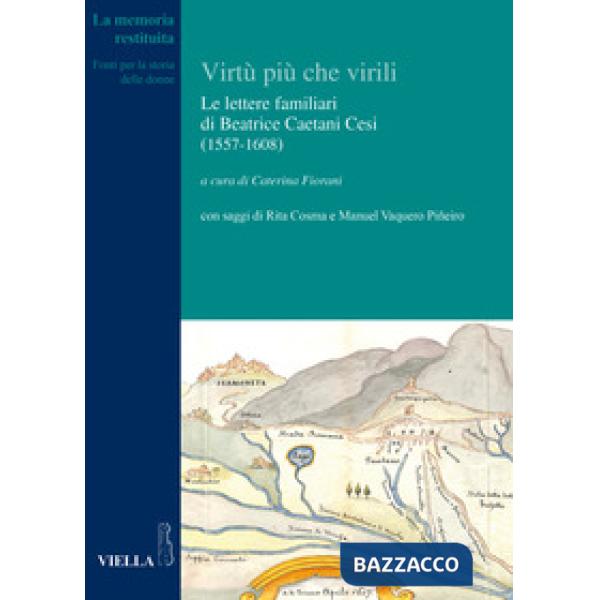 Virtù più che virili. Le lettere familiari di Beatrice Caetani Cesi (1557-1608) (Le)