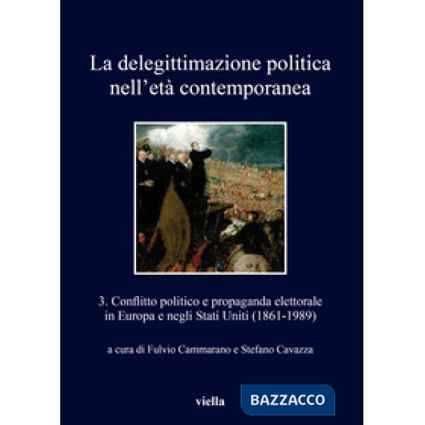 Delegittimazione politica nell'età contemporanea (La). Vol. 3: Conflitto politico e propaganda elettorale in Europa e negli Stat