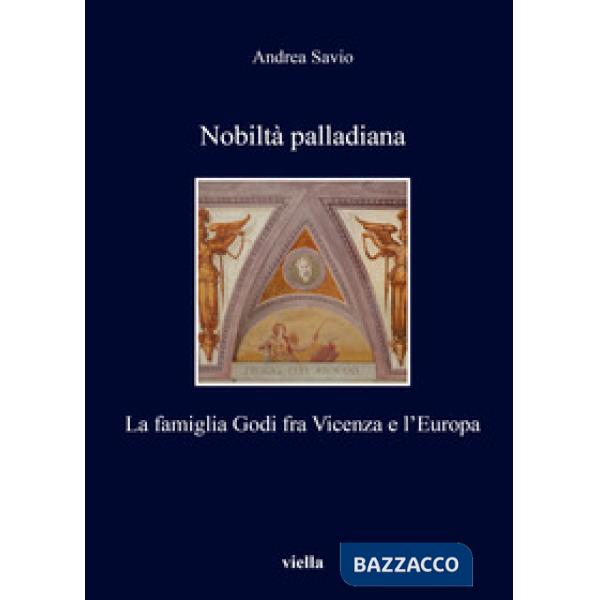 Nobiltà palladiana. La famiglia Godi fra Vicenza e l'Europa
