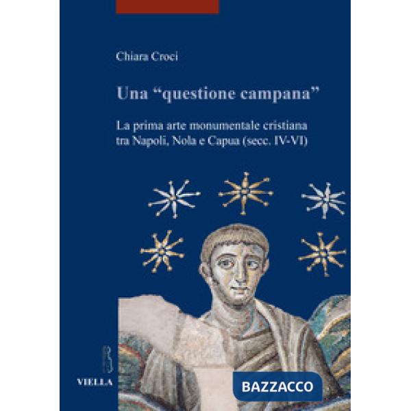 Una «questione campana». La prima arte monumentale cristiana tra Napoli, Nola e Capua (sec. IV-VI)