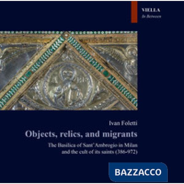 Objects, relics, and migrants. The basilica of Sant'Ambrogio in Milan and the cult of its saints (386-972)