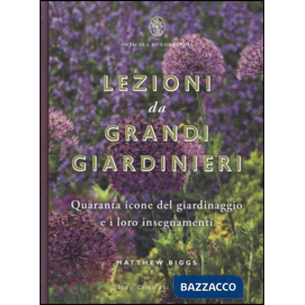 Lezioni da grandi giardinieri. Quaranta icone del giardinaggio e i loro insegnam
