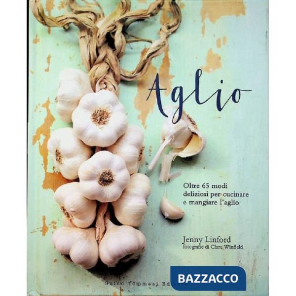 Aglio. Oltre 65 modi deliziosi per cucinare e mangiare l'aglio