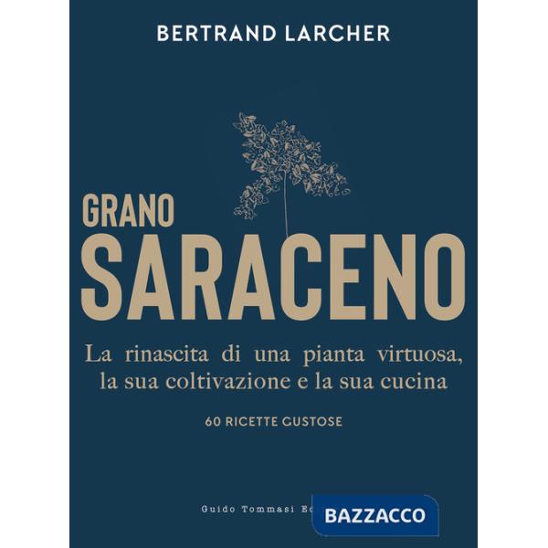 Grano saraceno. La rinascita di una pianta virtuosa, la sua coltivazione e la sua cucina. 60 ricette gustose