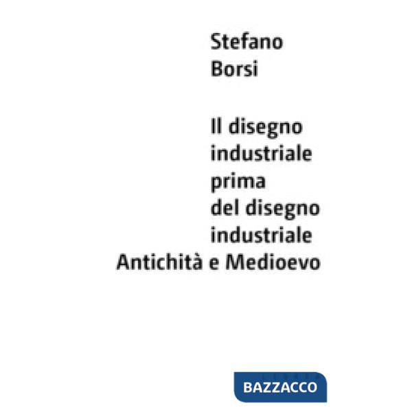 Disegno industriale prima del disegno industriale. Antichità e Medioevo (Il)