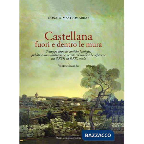 Castellana fuori e dentro le mura. Vol. 2: Sviluppo urbano, antiche famiglie, pubblica amministrazione, territorio rurale e bene
