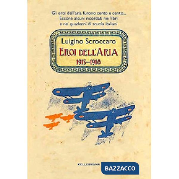 Eroi dell'aria. 1915-1918. Gli eroi dell'aria furono cento e cento. Eccone alcuni ricordati nei libri e nei quaderni di scuola i