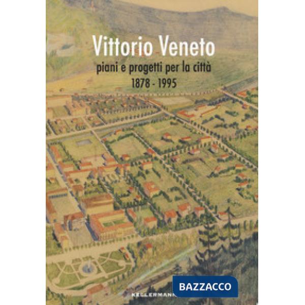 Vittorio Veneto. Piani e progetti per la città 1878-1995