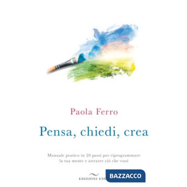 Pensa, chiedi, crea. Manuale pratico in 20 passi per riprogrammare la tua mente e attrarre ciò che vuoi