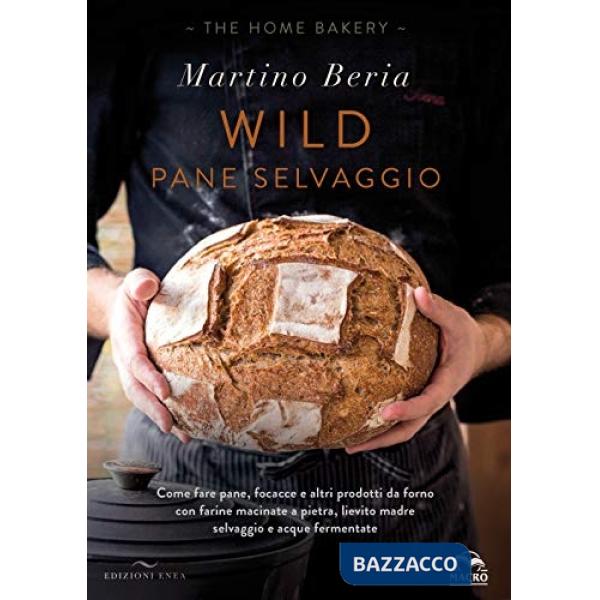 Wild. Pane selvaggio. Come fare pane, focacce e altri prodotti da forno con farine macinate a pietra, lievito madre selvaggio e 