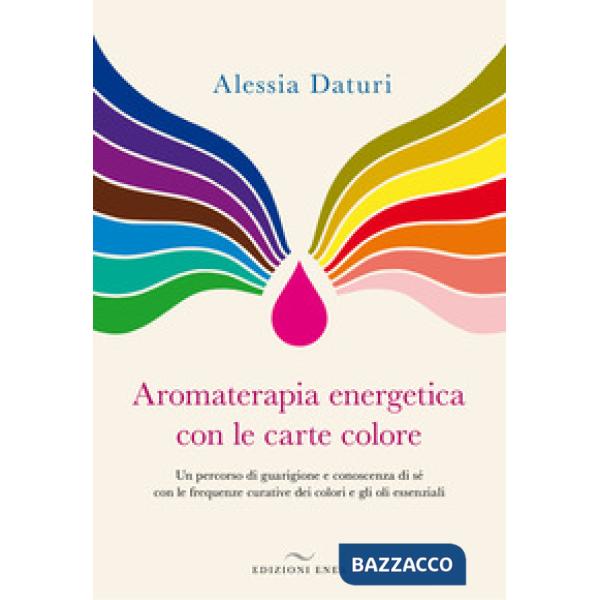 Aromaterapia energetica con le carte colore. Un percorso di guarigione e conoscenza di sé con le frequenze curative dei colori e
