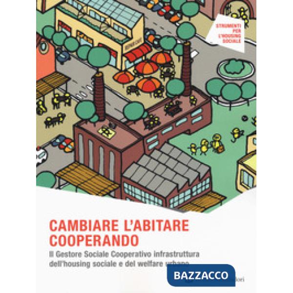 Cambiare l'abitare cooperando. Il gestore sociale cooperativo infrastruttura dell'housing sociale e del welfare urbano