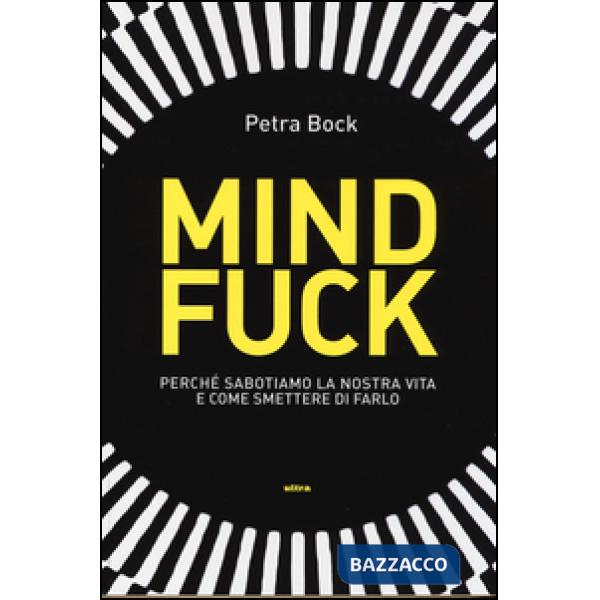 Mindfuck. Perché sabotiamo la nostra vita e come smettere di farlo