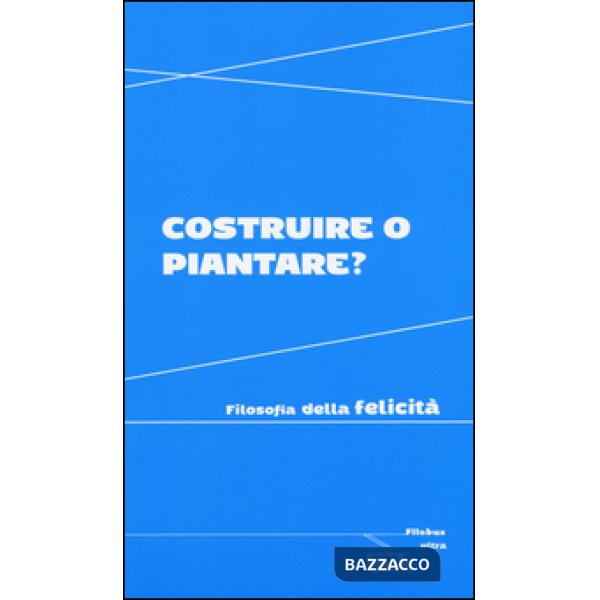 Costruire o piantare? Filosofia della felicità
