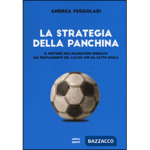 Strategia della panchina. Il mestiere dell'allenatore spiegato. Dai protagonisti del calcio che ha fatto epoca (La)
