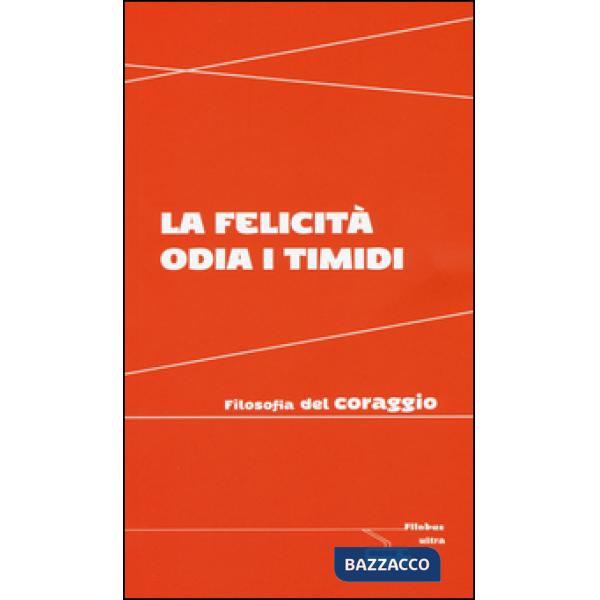 Felicità odia i timidi. Filosofia del coraggio (La)