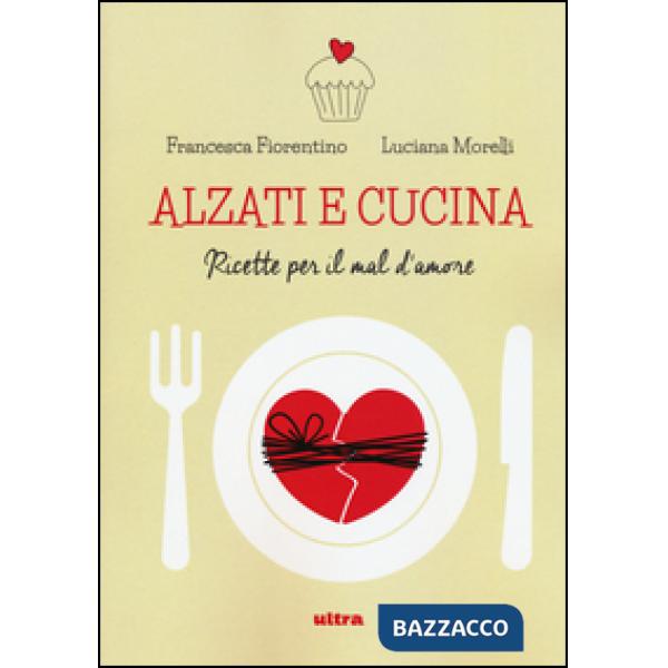 Alzati e cucina. Ricette per il mal d'amore