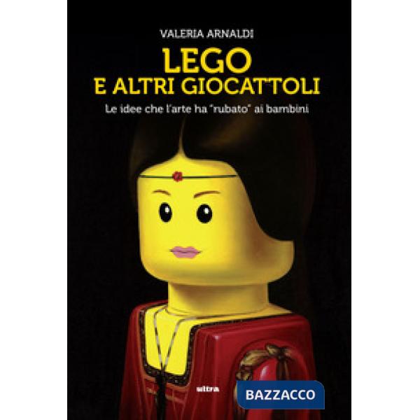 Lego e altri giocattoli. Le idee che l'arte ha «rubato» ai bambini. Ediz. a colori