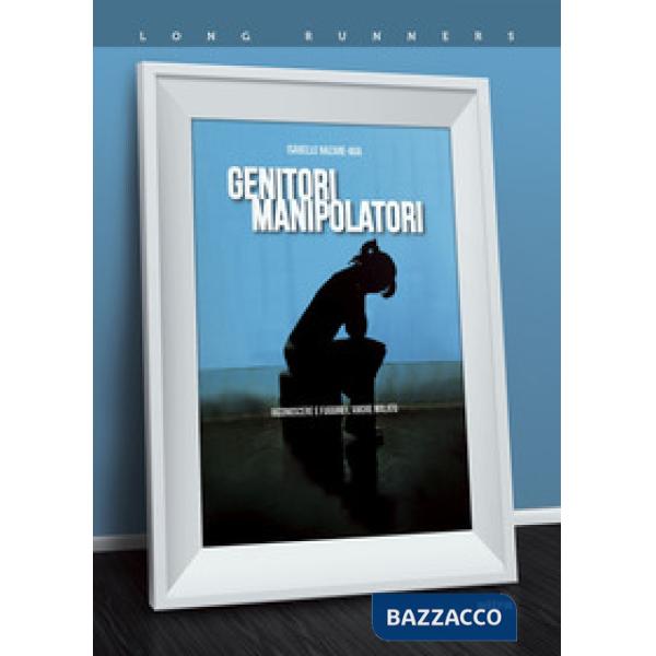 Genitori manipolatori. Riconoscere e fuggire l'amore malato