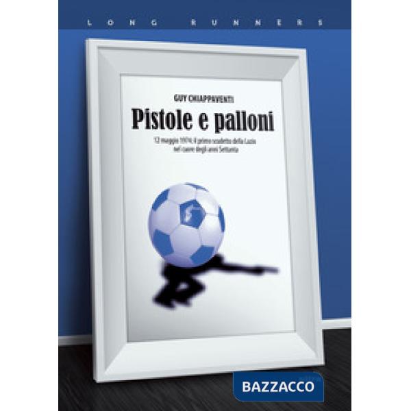 Pistole e palloni. 12 maggio 1974: il primo scudetto della Lazio nel cuore degli anni Settanta