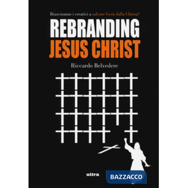 Rebranding Jesus Christ. Riusciranno i creativi a salvare Gesù dalla Chiesa?