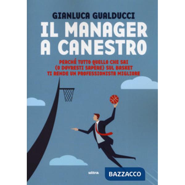 Manager a canestro. Perché tutto quello che sai (o dovresti sapere) sul basket t