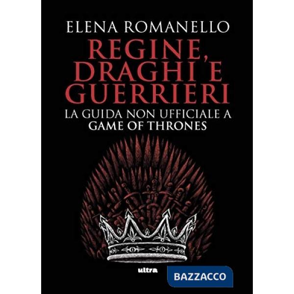 Regine, draghi e guerrieri. La guida non ufficiale a Game of Thrones