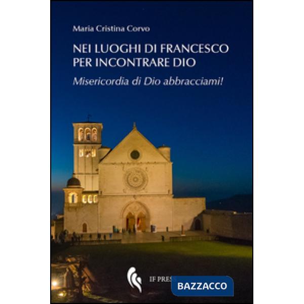 Nei luoghi di Francesco per incontrare Dio. Misericordia di Dio abbracciami!