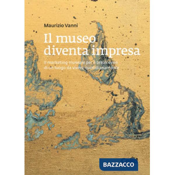 Museo diventa impresa. Il marketing museale per il break even di un luogo da vivere quotidianamente (Il)