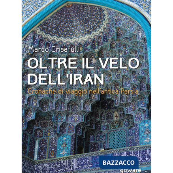 Oltre il velo dell'Iran. Cronache di viaggio nell'antica Persia