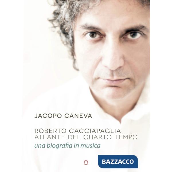 Roberto Cacciapaglia. Atlante del quarto tempo. Una biografia in musica