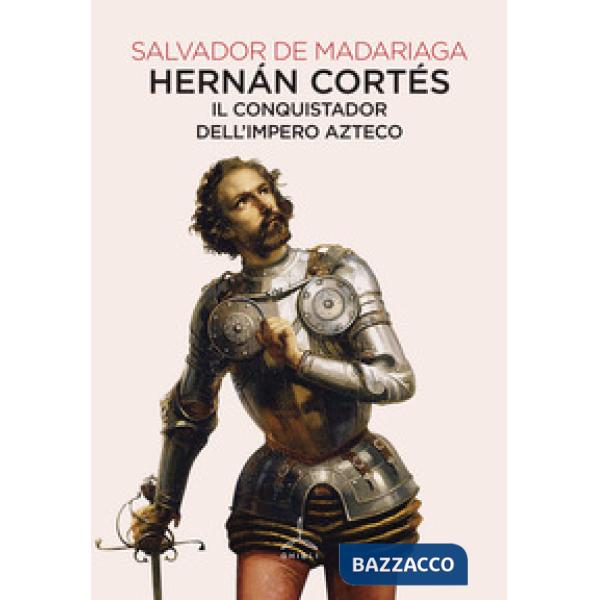 Hernán Cortés. Il conquistador dell'impero azteco