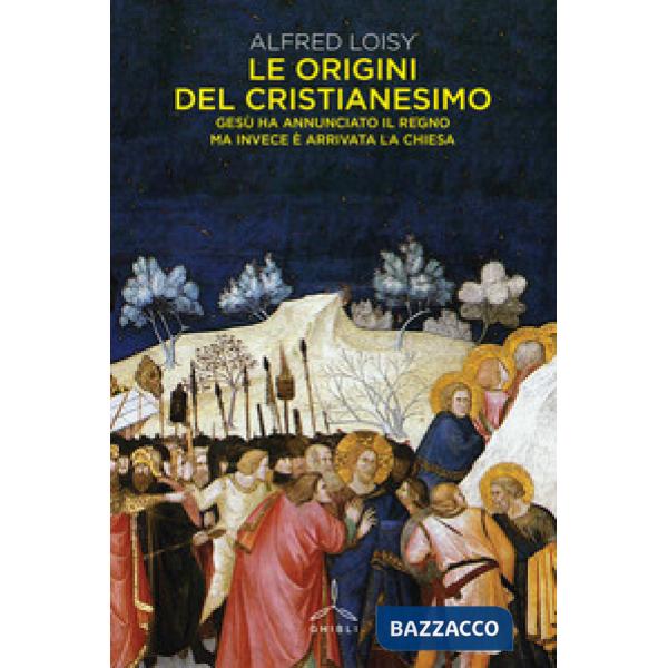 Origini del cristianesimo. Gesù ha annunciato il Regno ma invece è arrivata la Chiesa (Le)