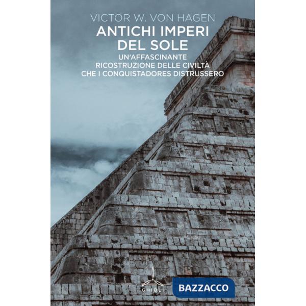 Antichi imperi del sole. Un'affascinante ricostruzione delle civiltà che i conquistadores distrussero