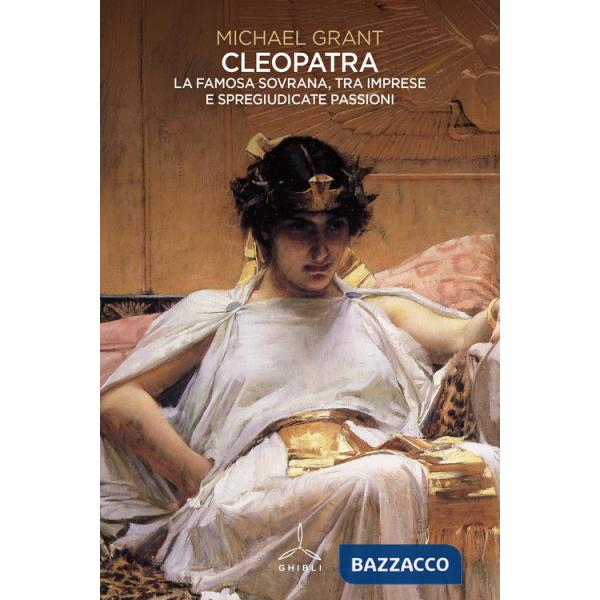 Cleopatra. La famosa sovrana, tra imprese e spregiudicate passioni