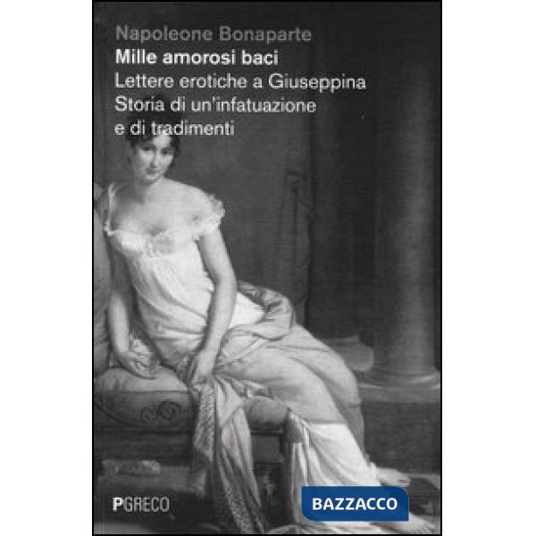 Mille amorosi baci. Lettere erotiche a Giuseppina. Storia di un'infatuazione e di tradimenti
