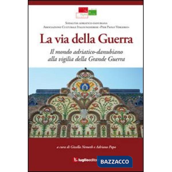Via della guerra. Il mondo adriatico-danubiano alla vigilia della grande guerra 