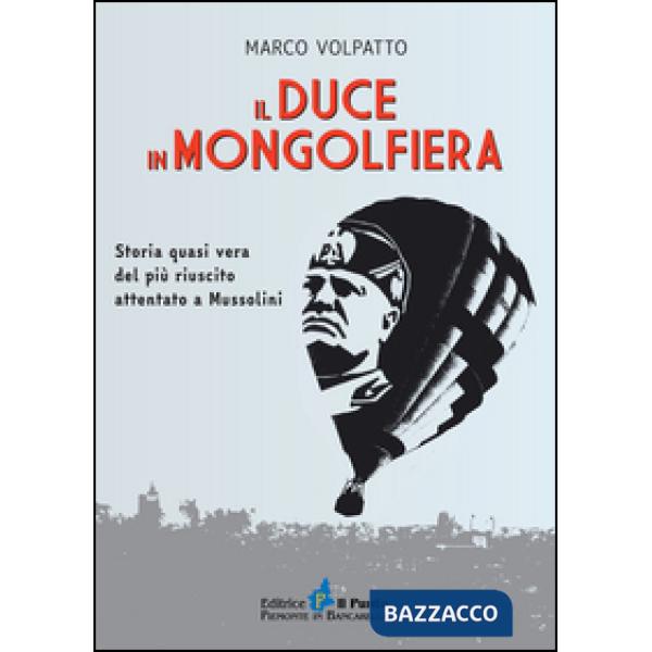 Duce in mongolfiera. Storia quasi vera del più riuscito attentato a Mussolini (Il)